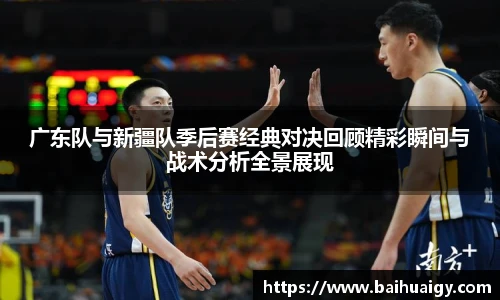 广东队与新疆队季后赛经典对决回顾精彩瞬间与战术分析全景展现