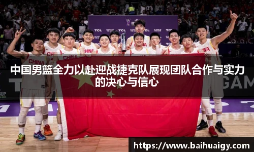 中国男篮全力以赴迎战捷克队展现团队合作与实力的决心与信心