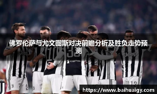 佛罗伦萨与尤文图斯对决前瞻分析及胜负走势预测