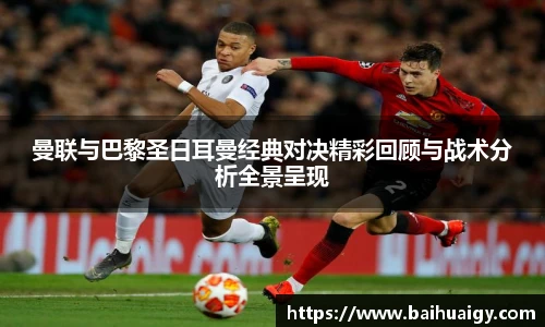 曼联与巴黎圣日耳曼经典对决精彩回顾与战术分析全景呈现