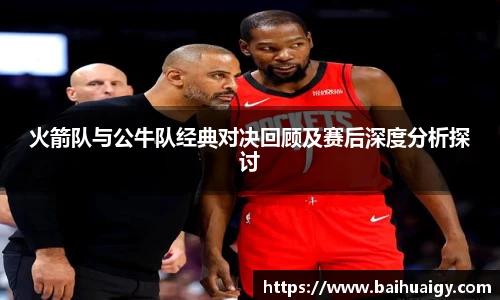 火箭队与公牛队经典对决回顾及赛后深度分析探讨