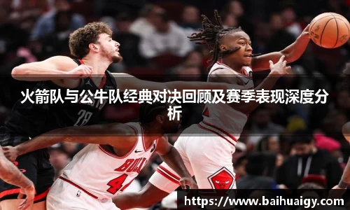 火箭队与公牛队经典对决回顾及赛季表现深度分析